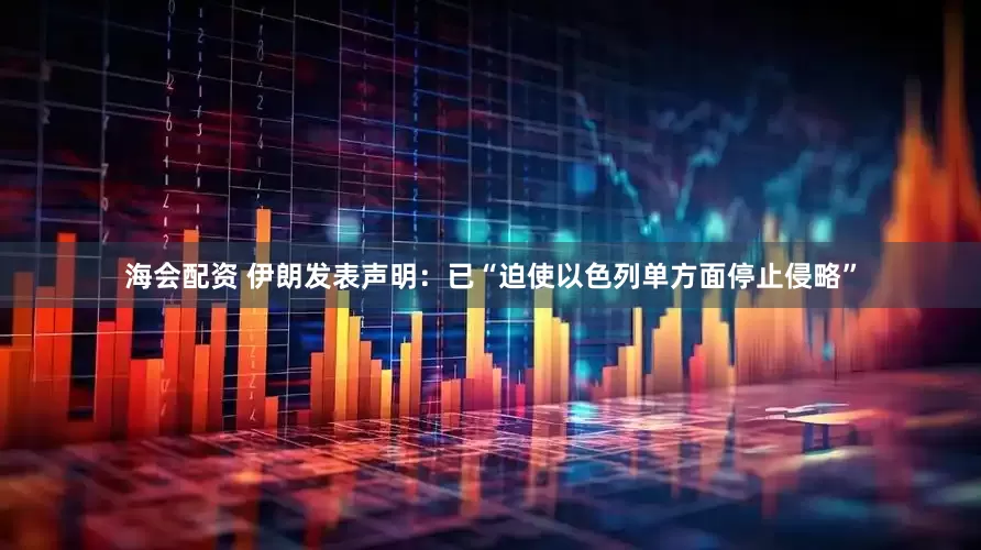 海会配资 伊朗发表声明：已“迫使以色列单方面停止侵略”