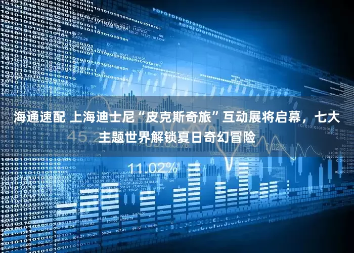 海通速配 上海迪士尼“皮克斯奇旅”互动展将启幕，七大主题世界解锁夏日奇幻冒险