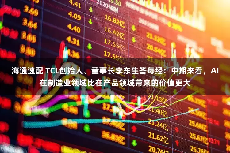 海通速配 TCL创始人、董事长李东生答每经：中期来看，AI在制造业领域比在产品领域带来的价值更大