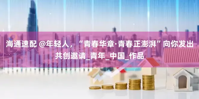 海通速配 @年轻人，“青春华章·青春正澎湃”向你发出共创邀请_青年_中国_作品