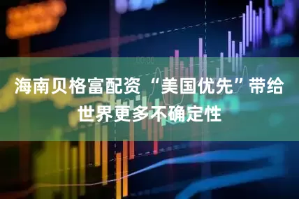 海南贝格富配资 “美国优先”带给世界更多不确定性