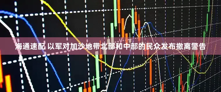 海通速配 以军对加沙地带北部和中部的民众发布撤离警告