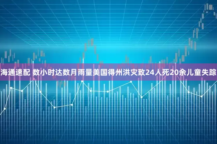海通速配 数小时达数月雨量　美国得州洪灾致24人死20余儿童失踪