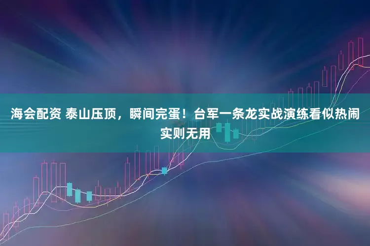 海会配资 泰山压顶，瞬间完蛋！台军一条龙实战演练看似热闹实则无用