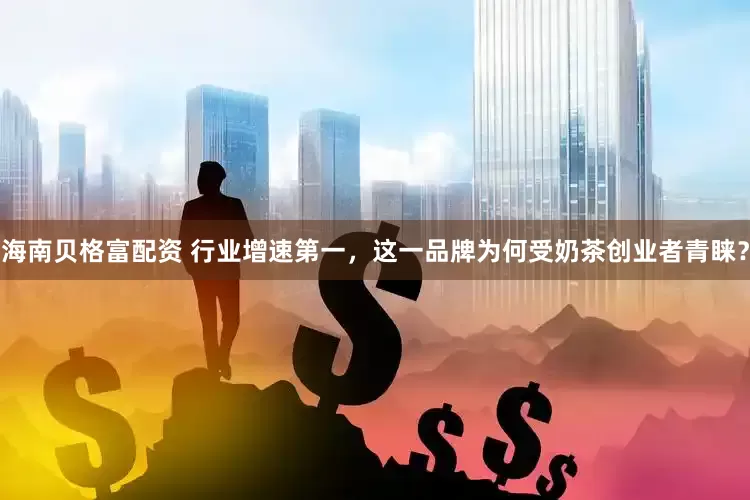 海南贝格富配资 行业增速第一，这一品牌为何受奶茶创业者青睐？