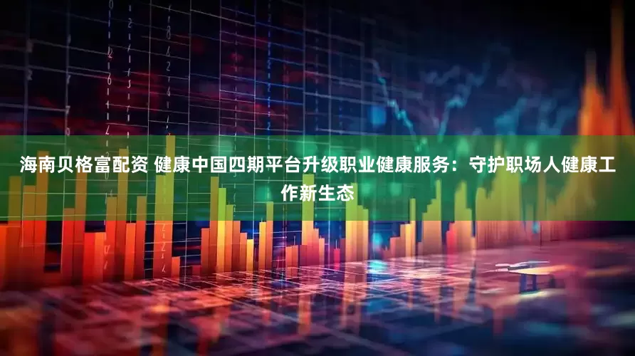 海南贝格富配资 健康中国四期平台升级职业健康服务：守护职场人健康工作新生态