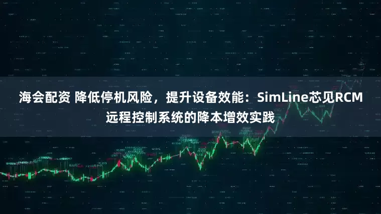 海会配资 降低停机风险，提升设备效能：SimLine芯见RCM远程控制系统的降本增效实践