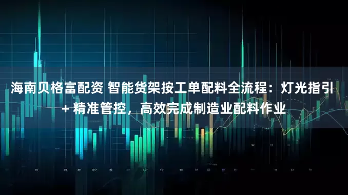 海南贝格富配资 智能货架按工单配料全流程：灯光指引 + 精准管控，高效完成制造业配料作业