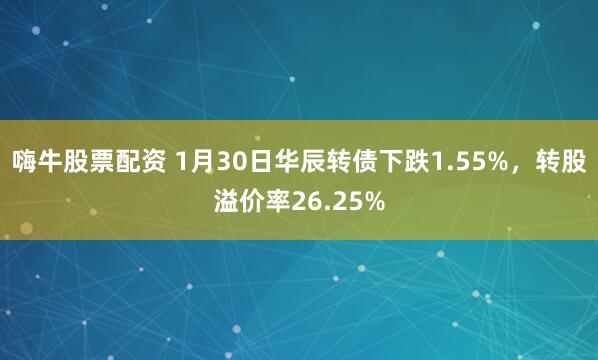 嗨牛股票配资 1月30日华辰转债下跌1.55%，转股溢价率26.25%