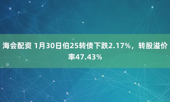 海会配资 1月30日伯25转债下跌2.17%，转股溢价率47.43%