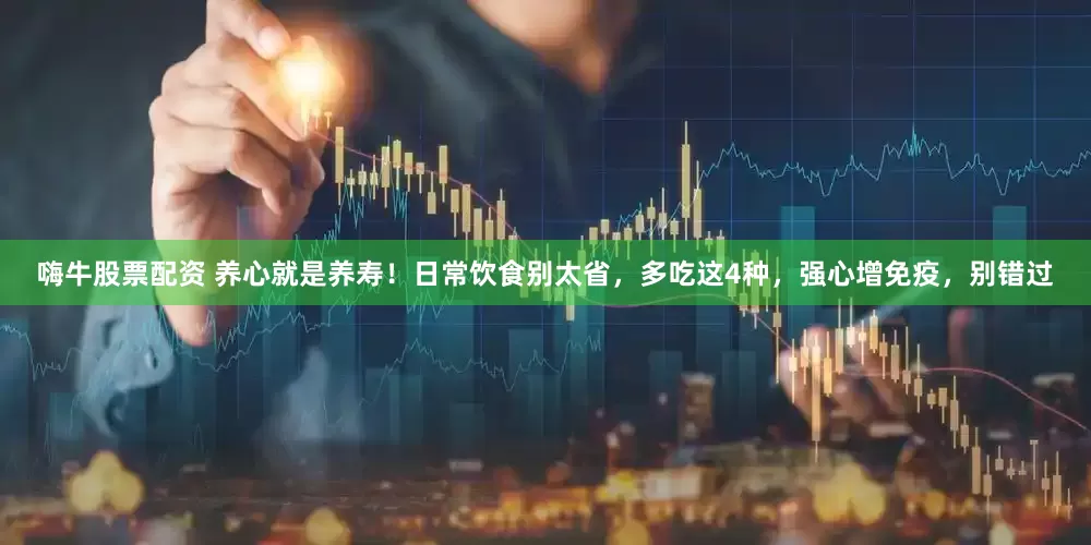 嗨牛股票配资 养心就是养寿！日常饮食别太省，多吃这4种，强心增免疫，别错过
