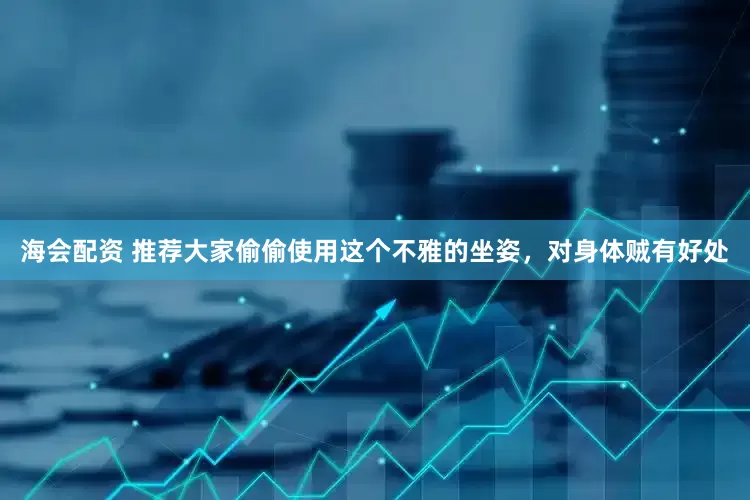 海会配资 推荐大家偷偷使用这个不雅的坐姿，对身体贼有好处