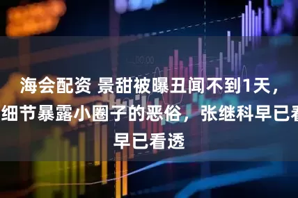 海会配资 景甜被曝丑闻不到1天，3大细节暴露小圈子的恶俗，张继科早已看透